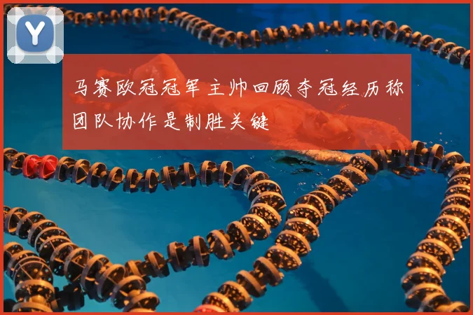 马赛欧冠冠军主帅回顾夺冠经历称团队协作是制胜关键