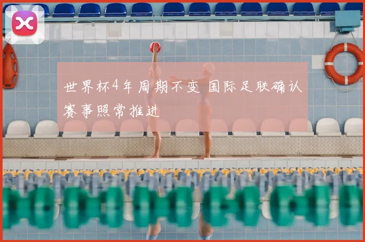 世界杯4年周期不变 国际足联确认赛事照常推进
