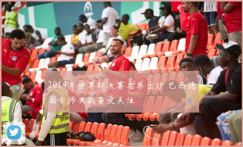 2014年世界杯决赛名单出炉 巴西德国会师决战备受关注