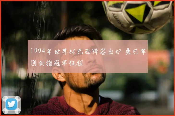 1994年世界杯巴西阵容出炉 桑巴军团剑指冠军征程
