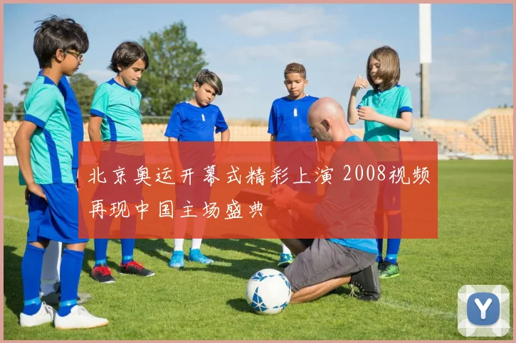 北京奥运开幕式精彩上演 2008视频再现中国主场盛典