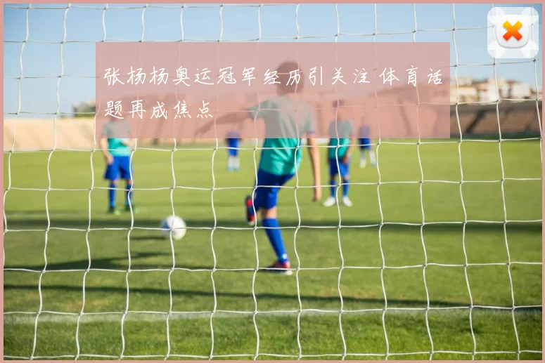 张杨杨奥运冠军经历引关注 体育话题再成焦点