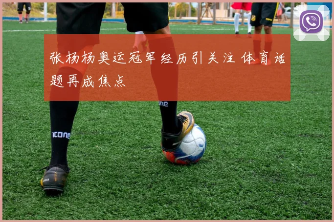 张杨杨奥运冠军经历引关注 体育话题再成焦点