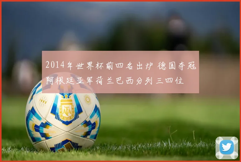 2014年世界杯前四名出炉 德国夺冠阿根廷亚军荷兰巴西分列三四位